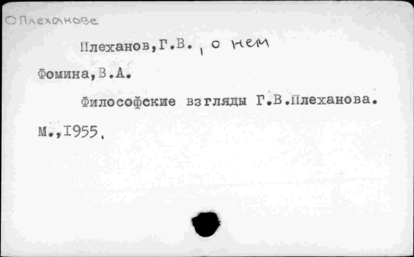 ﻿О Плгхс^но^е.
Плеханов,Г.В. о
Фомина, В. А,
Философские взгляды Г.В.Плеханова
М.,1955.